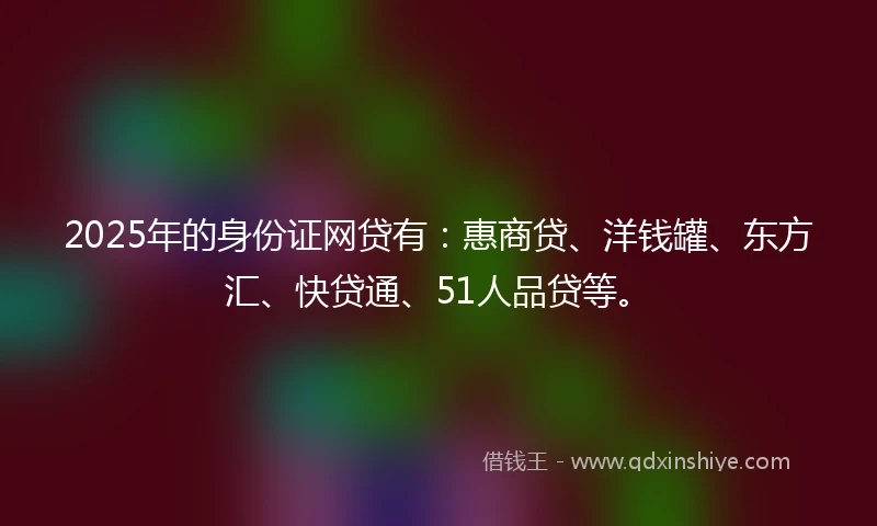 2025年的身份证网贷有：惠商贷、洋钱罐、东方汇、快贷通、51人品贷等。
