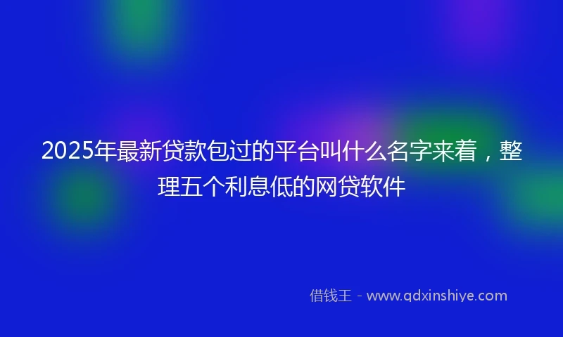 2025年最新贷款包过的平台叫什么名字来着，整理五个利息低的网贷软件