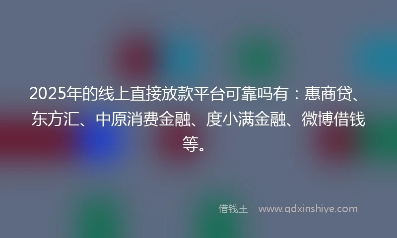 2025年的线上直接放款平台可靠吗有：惠商贷、东方汇、中原消费金融、度小满金融、微博借钱等。