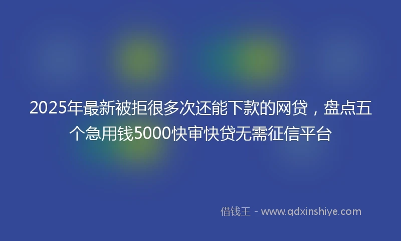 2025年最新被拒很多次还能下款的网贷，盘点五个急用钱5000快审快贷无需征信平台