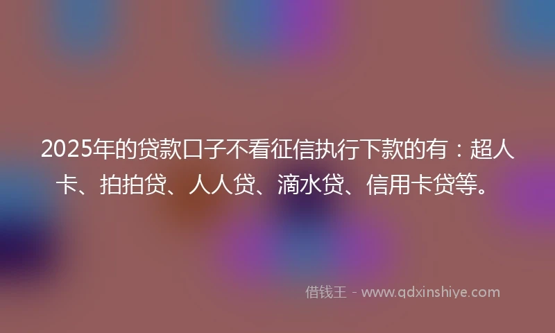 2025年的贷款口子不看征信执行下款的有：超人卡、拍拍贷、人人贷、滴水贷、信用卡贷等。