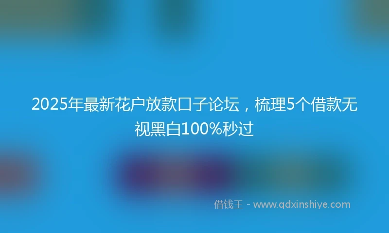 2025年最新花户放款口子论坛，梳理5个借款无视黑白100%秒过