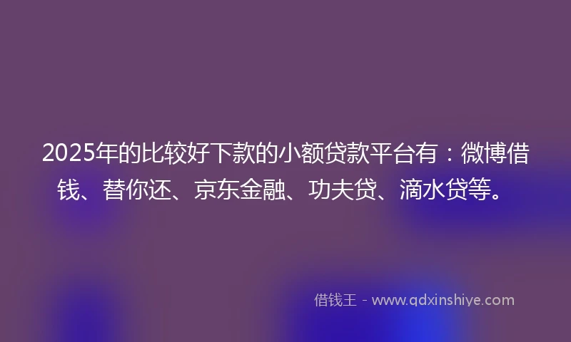2025年的比较好下款的小额贷款平台有:微博借钱、替你还、京东金融、功夫贷、滴水贷等。