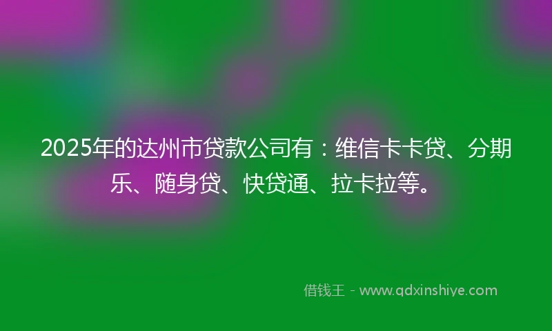 2025年的达州市贷款公司有:维信卡卡贷、分期乐、随身贷、快贷通、拉卡拉等。