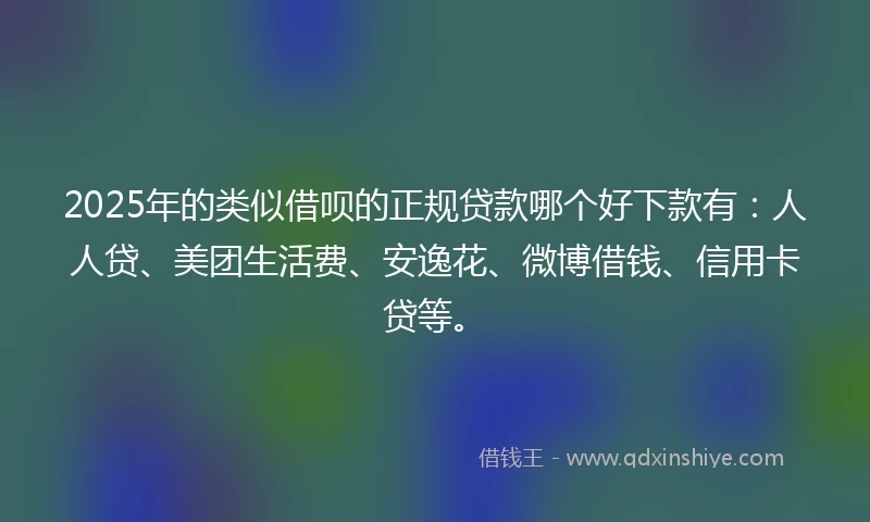 2025年的类似借呗的正规贷款哪个好下款有：人人贷、美团生活费、安逸花、微博借钱、信用卡贷等。