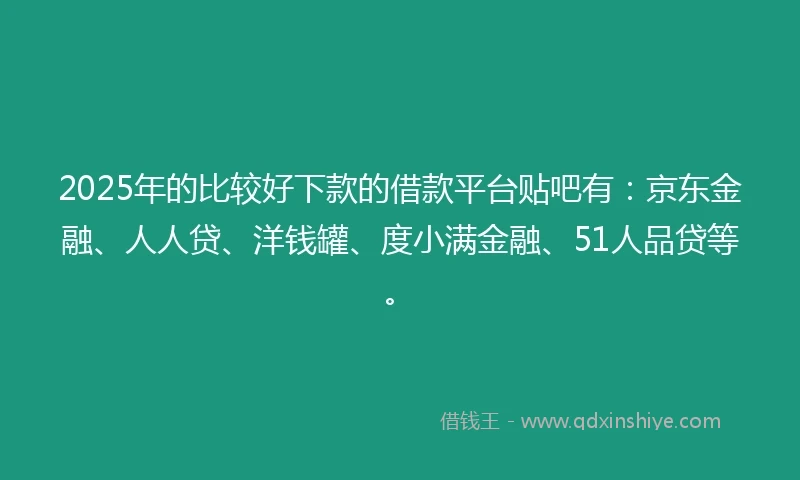 2025年的比较好下款的借款平台贴吧有：京东金融、人人贷、洋钱罐、度小满金融、51人品贷等。