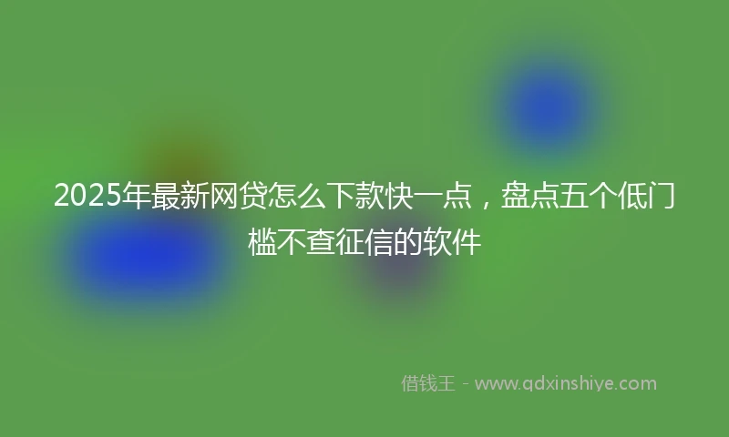 2025年最新网贷怎么下款快一点,盘点五个低门槛不查征信的软件