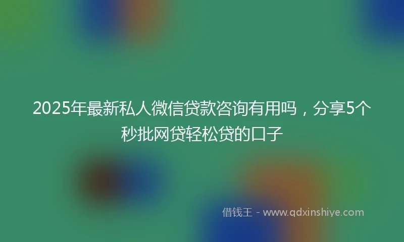 2025年最新私人微信贷款咨询有用吗，分享5个秒批网贷轻松贷的口子