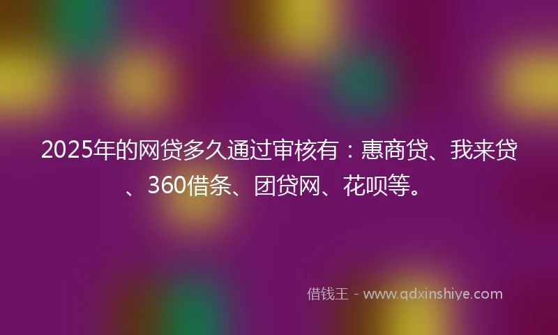 2025年的网贷多久通过审核有：惠商贷、我来贷、360借条、团贷网、花呗等。