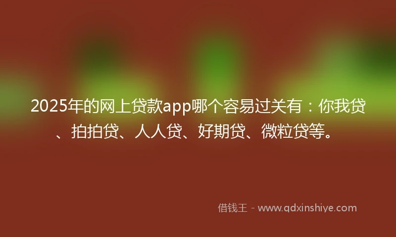 2025年的网上贷款app哪个容易过关有：你我贷、拍拍贷、人人贷、好期贷、微粒贷等。