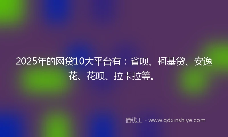 2025年的网贷10大平台有：省呗、柯基贷、安逸花、花呗、拉卡拉等。