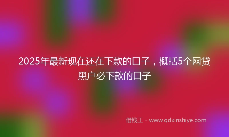 2025年最新现在还在下款的口子，概括5个网贷黑户必下款的口子