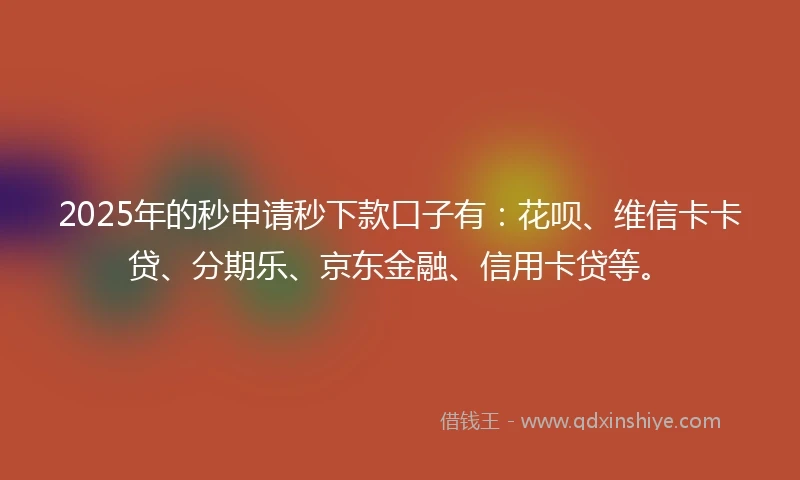 2025年的秒申请秒下款口子有：花呗、维信卡卡贷、分期乐、京东金融、信用卡贷等。