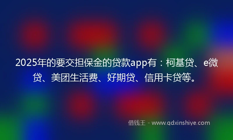 2025年的要交担保金的贷款app有：柯基贷、e微贷、美团生活费、好期贷、信用卡贷等。