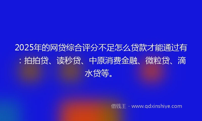 2025年的网贷综合评分不足怎么贷款才能通过有：拍拍贷、读秒贷、中原消费金融、微粒贷、滴水贷等。