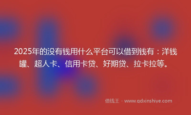 2025年的没有钱用什么平台可以借到钱有:洋钱罐、超人卡、信用卡贷、好期贷、拉卡拉等。