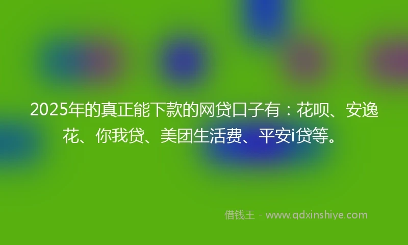 2025年的真正能下款的网贷口子有：花呗、安逸花、你我贷、美团生活费、平安i贷等。
