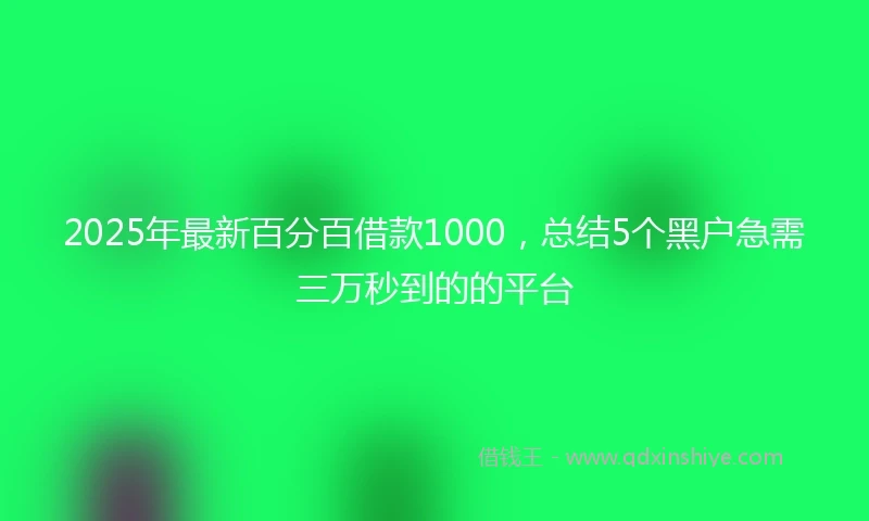 2025年最新百分百借款1000，总结5个黑户急需三万秒到的的平台