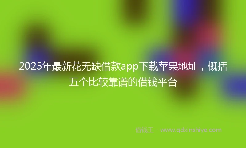 2025年最新花无缺借款app下载苹果地址,概括五个比较靠谱的借钱平台