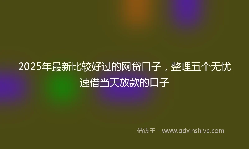 2025年最新比较好过的网贷口子，整理五个无忧速借当天放款的口子