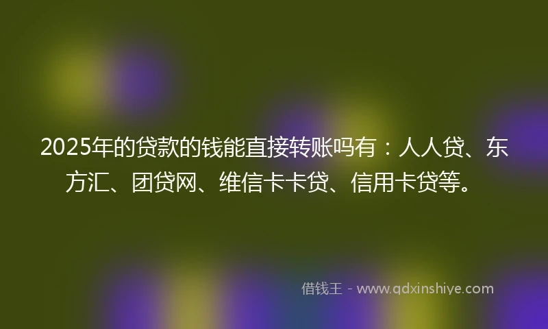 2025年的贷款的钱能直接转账吗有:人人贷、东方汇、团贷网、维信卡卡贷、信用卡贷等。