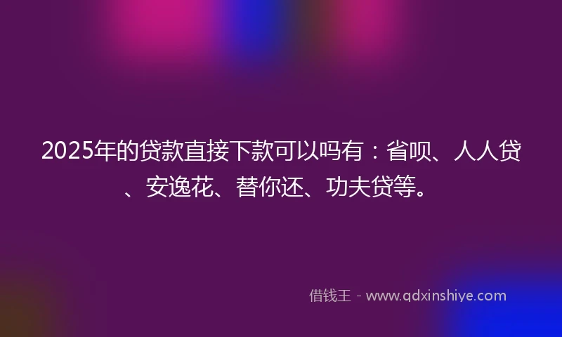 2025年的贷款直接下款可以吗有：省呗、人人贷、安逸花、替你还、功夫贷等。