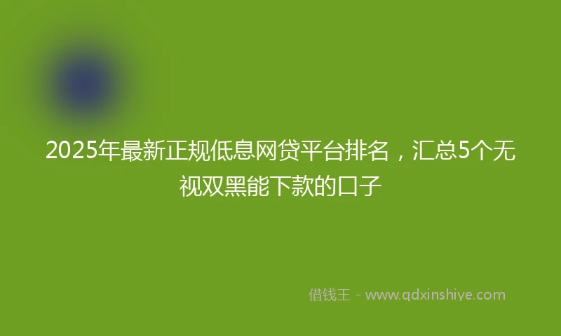 2025年最新正规低息网贷平台排名，汇总5个无视双黑能下款的口子