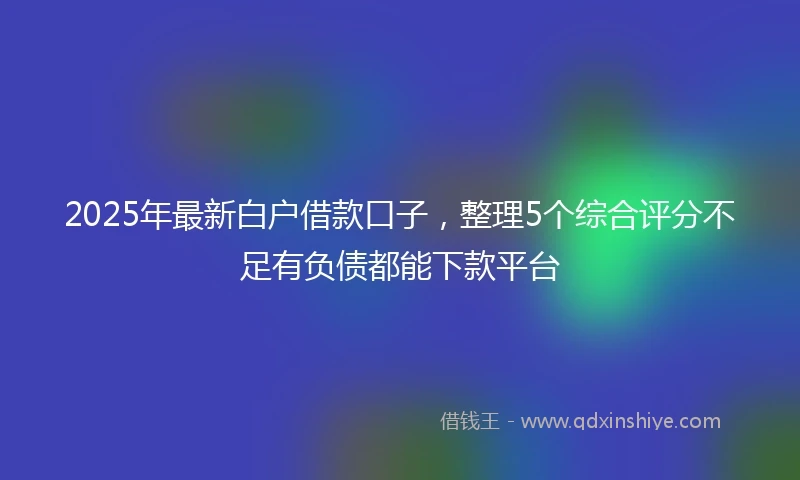 2025年最新白户借款口子，整理5个综合评分不足有负债都能下款平台