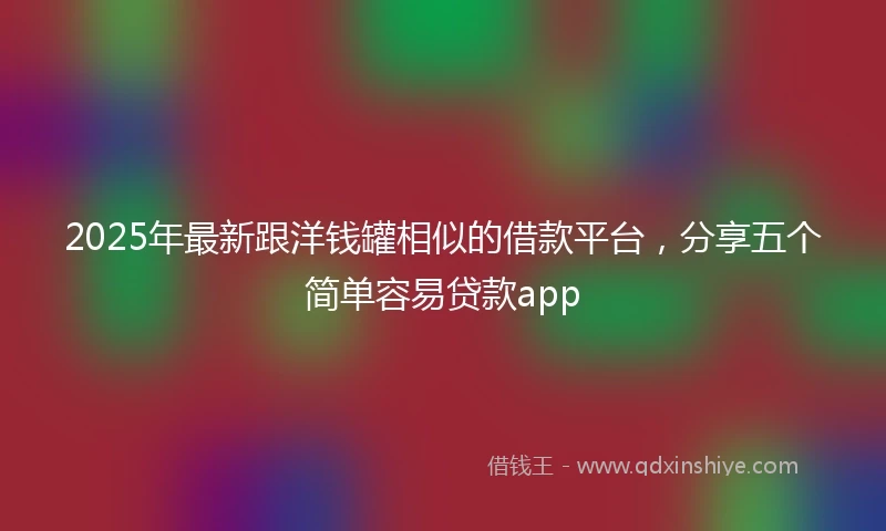 2025年最新跟洋钱罐相似的借款平台，分享五个简单容易贷款app