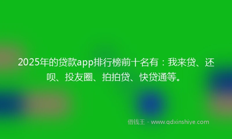 2025年的贷款app排行榜前十名有:我来贷、还呗、投友圈、拍拍贷、快贷通等。