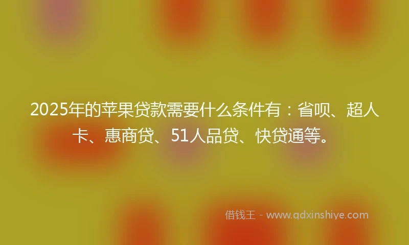 2025年的苹果贷款需要什么条件有：省呗、超人卡、惠商贷、51人品贷、快贷通等。