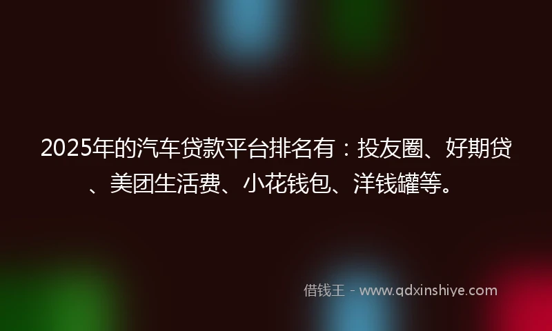 2025年的汽车贷款平台排名有:投友圈、好期贷、美团生活费、小花钱包、洋钱罐等。