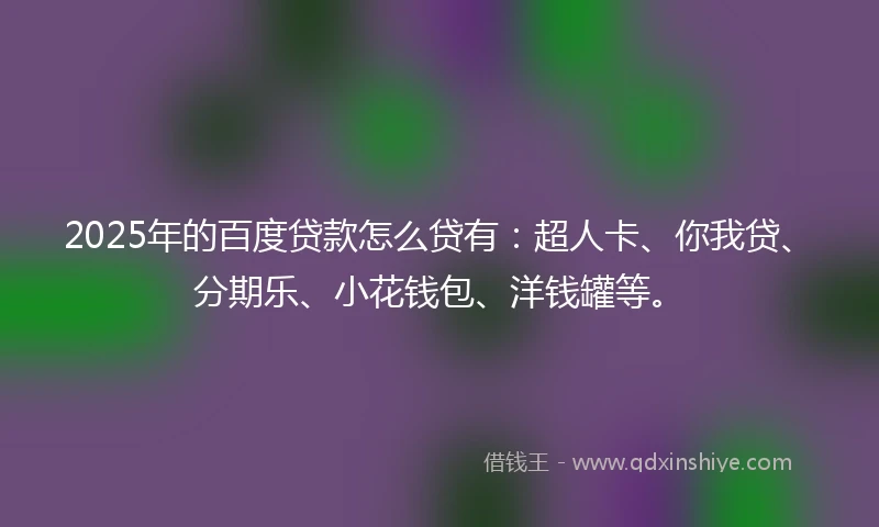 2025年的百度贷款怎么贷有：超人卡、你我贷、分期乐、小花钱包、洋钱罐等。