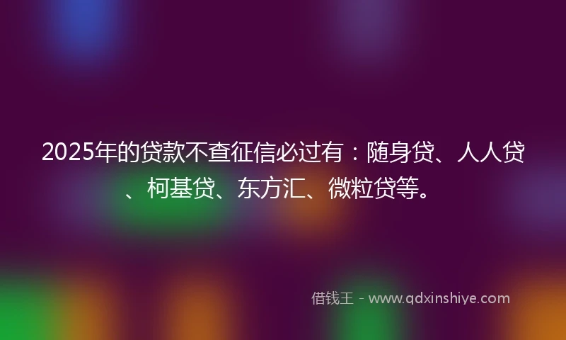 2025年的贷款不查征信必过有:随身贷、人人贷、柯基贷、东方汇、微粒贷等。