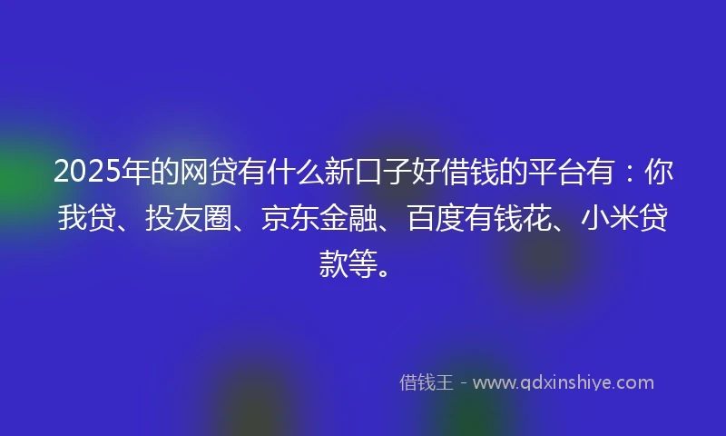 2025年的网贷有什么新口子好借钱的平台有：你我贷、投友圈、京东金融、百度有钱花、小米贷款等。