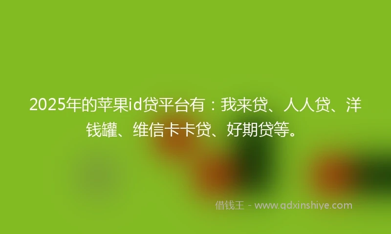 2025年的苹果id贷平台有:我来贷、人人贷、洋钱罐、维信卡卡贷、好期贷等。