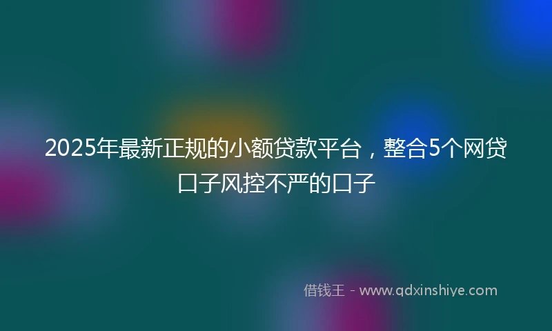 2025年最新正规的小额贷款平台，整合5个网贷口子风控不严的口子