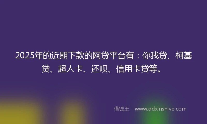 2025年的近期下款的网贷平台有：你我贷、柯基贷、超人卡、还呗、信用卡贷等。