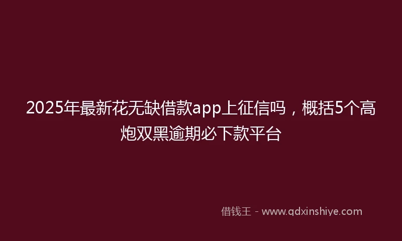 2025年最新花无缺借款app上征信吗，概括5个高炮双黑逾期必下款平台