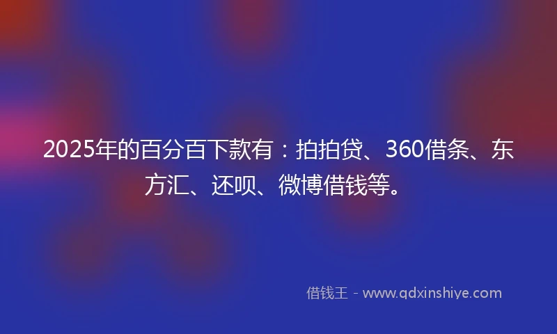 2025年的百分百下款有：拍拍贷、360借条、东方汇、还呗、微博借钱等。