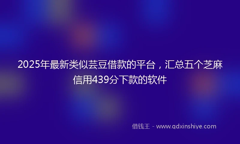 2025年最新类似芸豆借款的平台，汇总五个芝麻信用439分下款的软件