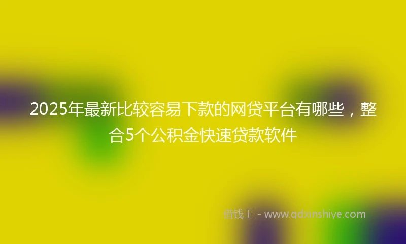 2025年最新比较容易下款的网贷平台有哪些，整合5个公积金快速贷款软件