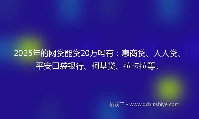 2025年的网贷能贷20万吗有：惠商贷、人人贷、平安口袋银行、柯基贷、拉卡拉等。