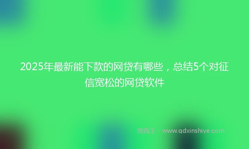 2025年最新能下款的网贷有哪些，总结5个对征信宽松的网贷软件
