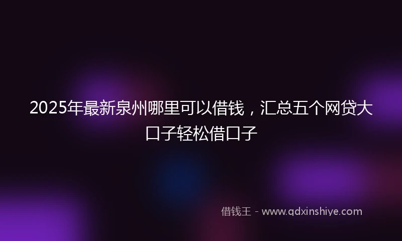 2025年最新泉州哪里可以借钱，汇总五个网贷大口子轻松借口子