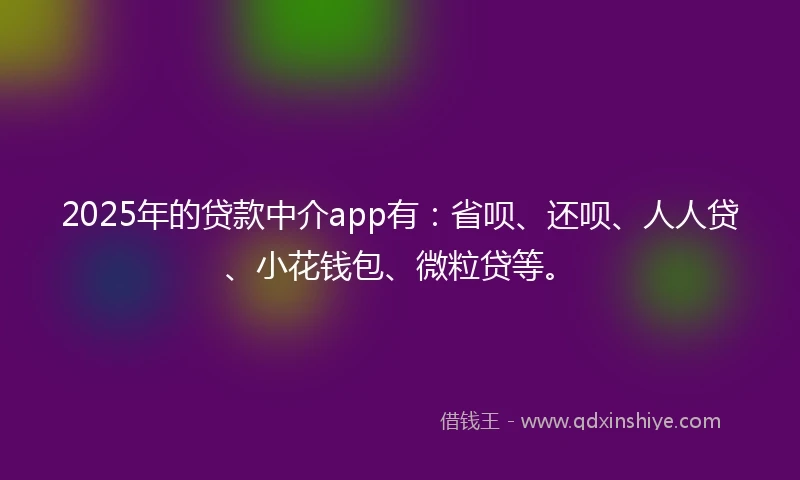 2025年的贷款中介app有：省呗、还呗、人人贷、小花钱包、微粒贷等。