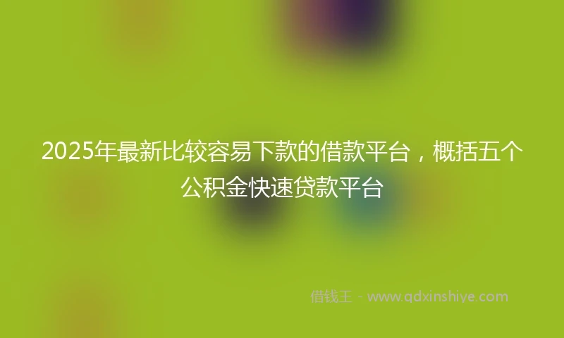2025年最新比较容易下款的借款平台，概括五个公积金快速贷款平台