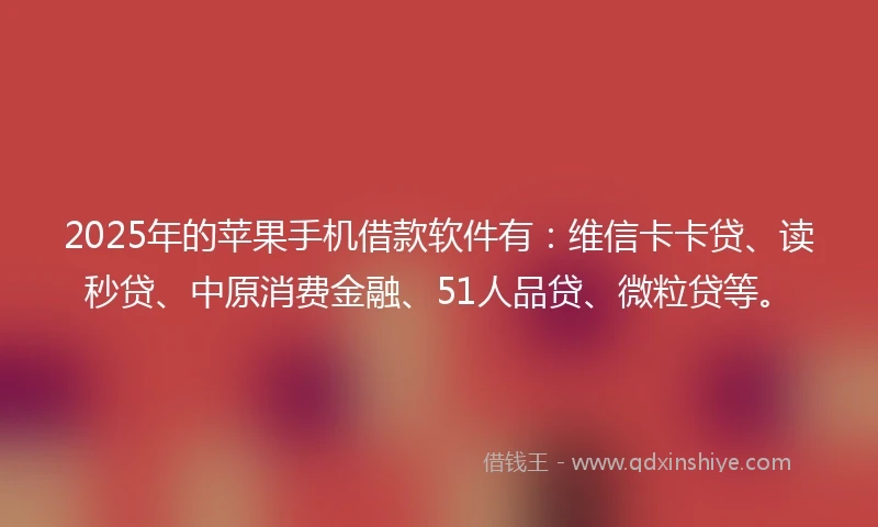 2025年的苹果手机借款软件有:维信卡卡贷、读秒贷、中原消费金融、51人品贷、微粒贷等。