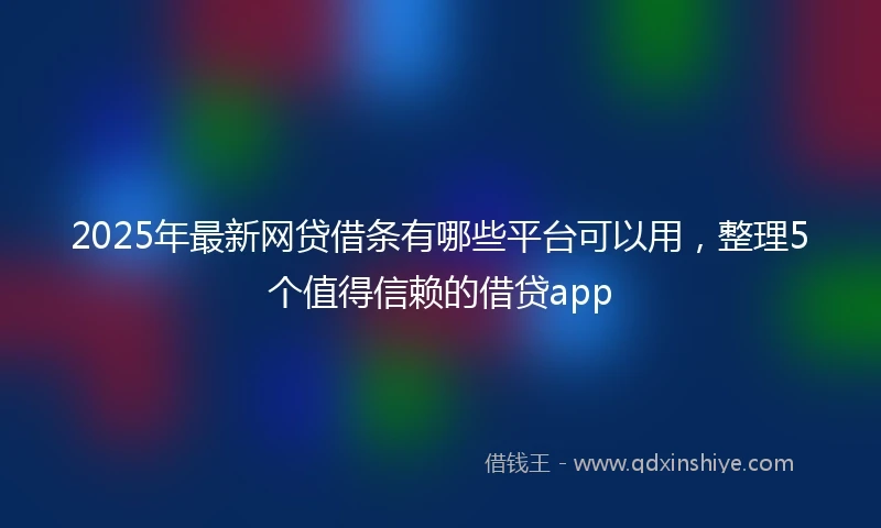 2025年最新网贷借条有哪些平台可以用，整理5个值得信赖的借贷app