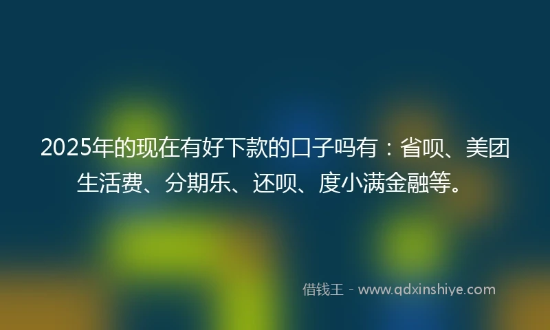 2025年的现在有好下款的口子吗有：省呗、美团生活费、分期乐、还呗、度小满金融等。